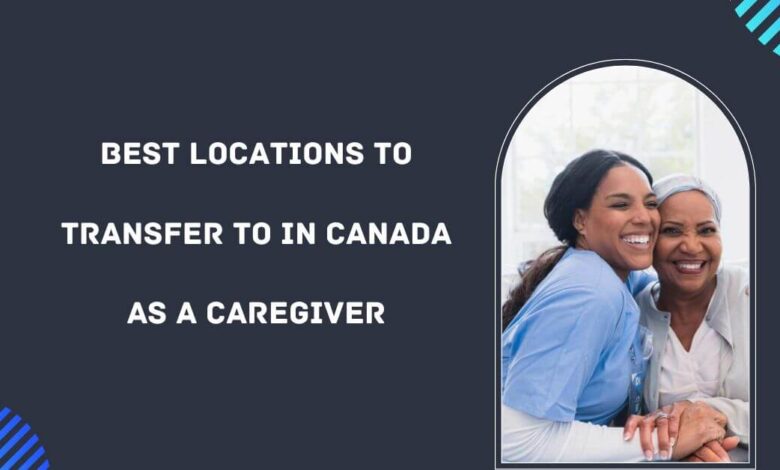 Best Locations to Transfer to in Canada as a Caregiver